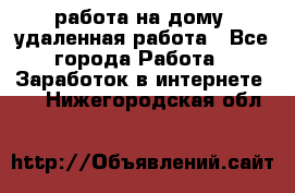 работа на дому, удаленная работа - Все города Работа » Заработок в интернете   . Нижегородская обл.